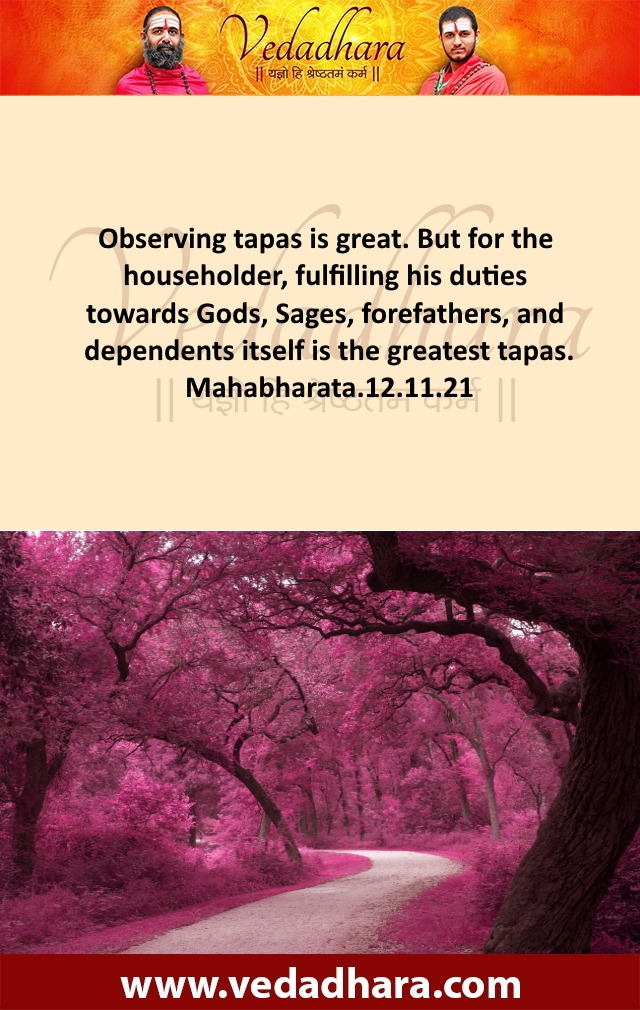 Observing tapas is great. But for the householder, fulfilling his duties towards Gods, Sages, forefathers, and dependents itself is the greatest tapas. Mahabharata.12.11.21